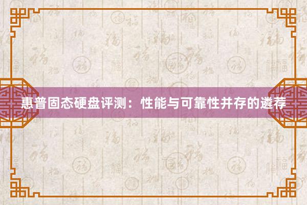 惠普固态硬盘评测：性能与可靠性并存的遴荐