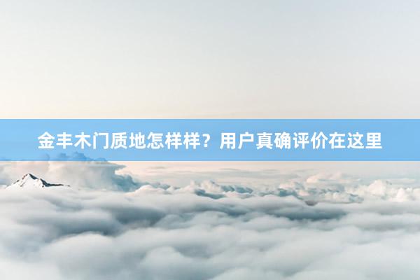金丰木门质地怎样样？用户真确评价在这里